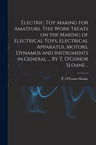 Electric Toy Making for Amateurs. This Work Treats on the Making of Electrical Toys, Electrical Apparatus, Motors, Dynamos and Instruments in General ... by T. o'Conor Sloane . .