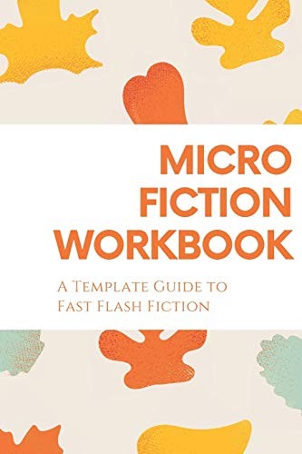 Micro Fiction Workbook : a Templated Guide for Fast Flash Fiction