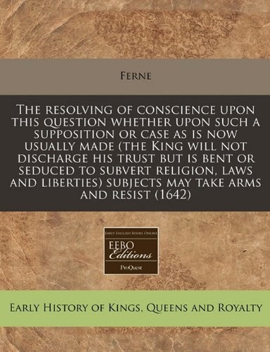 The resolving of conscience upon this question whether upon such a supposition or case as is now usually made (the King will not discharge his trust ... subjects may take arms and resist