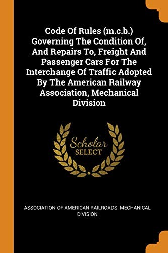 Code of Rules (M. C. B. ) Governing the Condition of, and Repairs to, Freight and Passenger Cars for the Interchange of Traffic Adopted by the American Railway Association, Mechanical Division