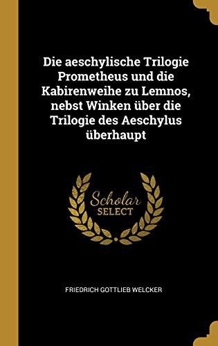 Die Aeschylische Trilogie Prometheus und Die Kabirenweihe Zu Lemnos, Nebst Winken über Die Trilogie des Aeschylus überhaupt