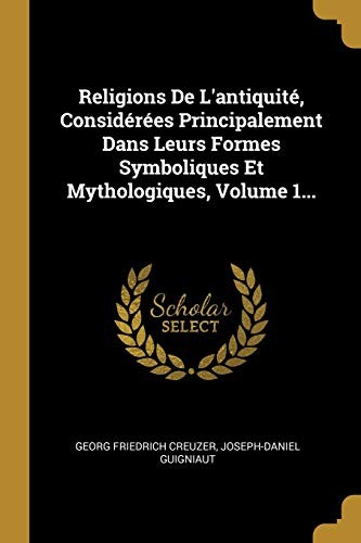 Religions De L'antiquité, Considérées Principalement Dans Leurs Formes Symboliques Et Mythologiques, Volume 1...