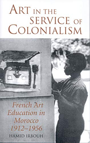 ART IN THE SERVICE OF COLONIALISM: FRENCH ART EDUCATION IN MOROCCO, 1912-1956
