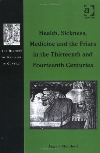 Health, Sickness, Medicine and the Friars in the Thirteenth and Fourteenth Centuries (The History of Medicine in Context)
