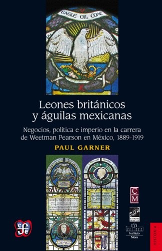 Leones británicos y águilas mexicanas. Negocios, política e imperio en la carrera de Weetman Perason en México, 1889-1919