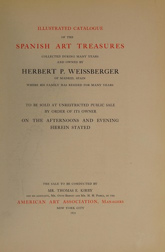 Illustrated catalogue of the Spanish art treasures collected during many years and owned by Herbert P. Weissberger of Madrid, Spain ...
