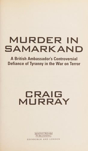 MURDER IN SAMARKAND: A BRITISH AMBASSADOR'S CONTROVERSIAL DEFIANCE OF TYRANNY IN THE WAR ON TERROR