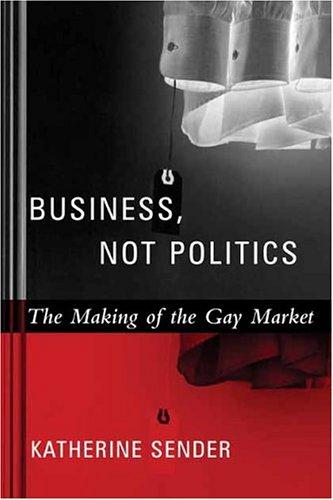 Business, Not Politics: The Making of the Gay Market (Between Men~Between Women: Lesbian and Gay Studies)
