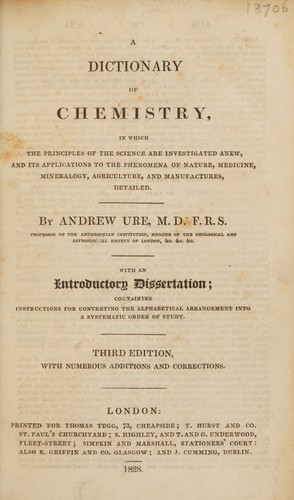 A dictionary of chemistry, in which the principles of the science are investigated anew, and its applications to the phenomena of nature, medicine, mineralogy, agriculture, and manufactures detailed