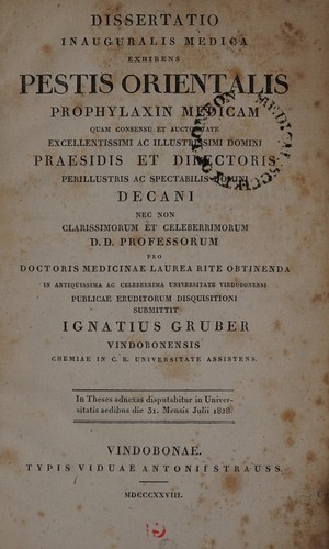 Dissertatio inauguralis medica exhibens pestis orientalis prophylaxin medicam quam consensu et auctoritate excellentissimi ac illustrissimi domini praesidis et directoris perillustris ac spectabilis domini decani nec non clarissimorum et celeberrimorum D.D. professorum pro doctoris medicinae laurea rite obtinenda in antiquissima ac celeberrima Universitate Vindobonensi publicae eruditorum disquisitioni submittit Ignatius Gruber Vindobonensis Chemiae in C.R. Universitate assistens. In Theses adne