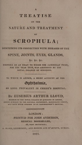 A treatise on the nature and treatment of scrophula; describing its connection with the diseases of the spine, joints, eyes, glands, etc. Founded on an essay to which the Jacksonian Prize, for ... 1818, was adjudged ... To which is added, a brief account of the ophthalmia so long prevalent in Christ's Hospital
