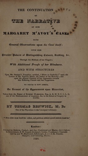 The continuation of the narrative of Miss Margaret McAvoy's case. With general observations upon the case itself; upon her peculiar powers of distinguishing colours, reading, &c., through the medium of her fingers; with additional proofs of her blindness ... To which is now added, an account of the appearances upon dissection