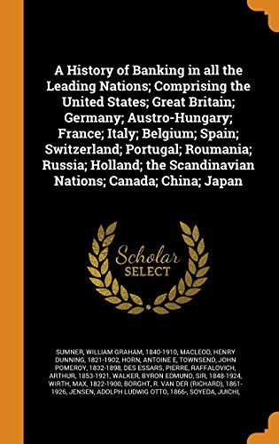 History of Banking in All the Leading Nations; Comprising the United States; Great Britain; Germany; Austro-Hungary; France; Italy; Belgium; Spain; Switzerland; Portugal; Roumania; Russia; Holland; the Scandinavian Nations; Canada; China; Japan