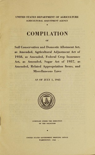 Compilation of Soil conservation and domestic allotment act, as amended, Agricultural adjustment act of 1938, as amended, federal crop insurance act, as amended, Sugar act of 1937, as amended, related appropriation items, and miscellaneous laws as of July 1, 1945