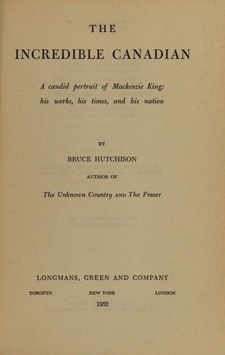 The Incredible Canadian-a Candid Portrait of Mackenzie King; His Works, His Times and His Nation