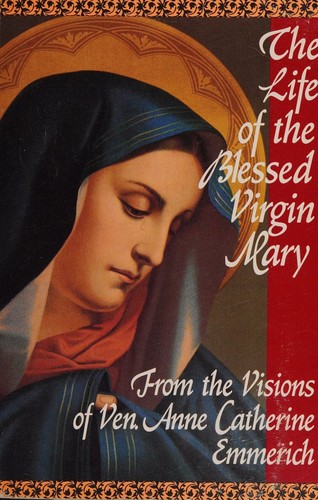 The life of the Blessed Virgin Mary from the visions of Anne Catherine Emmerich recorded by Clemens Brentano!