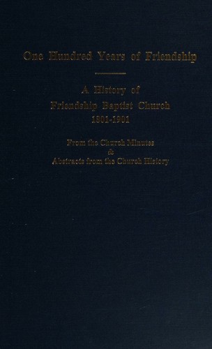 One Hundred Years of Friendship - A History of Friendship Baptist Church (1801-1901, From the Church Minutes and Abstracts from the Church History)