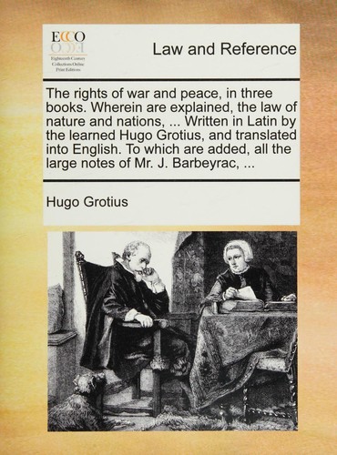 The rights of war and peace, in three books. Wherein are explained, the law of nature and nations, ... Written in Latin by the learned Hugo Grotius, ... all the large notes of Mr. J. Barbeyrac