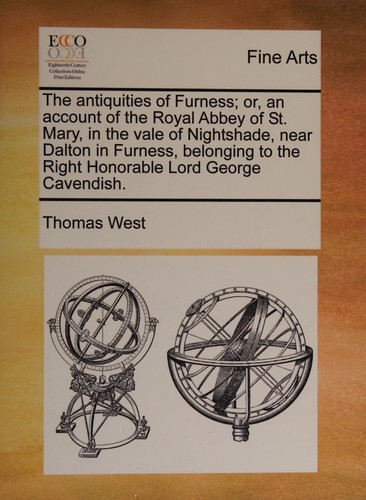 The antiquities of Furness; or, an account of the Royal Abbey of St. Mary, in the vale of nightshade, near dalton in furness, belonging to the right honorable lord George Cavendish