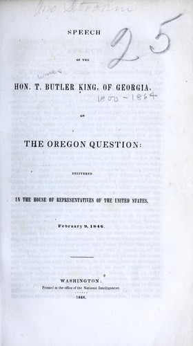 Speech of the Hon. T. Butler King, of Georgia, on the Oregon question. Delivered in the House of Representatives of the United States, February 9, 1846