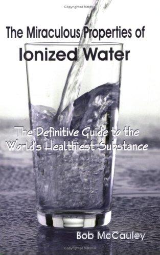 The Miraculous Properties of Ionized Water - The Definitive Guide to the World's Healthiest Substance
