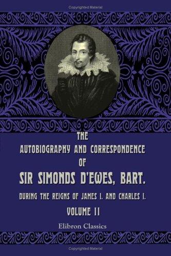The Autobiography and Correspondence of Sir Simonds D'Ewes, Bart., during the Reigns of James I. and Charles I