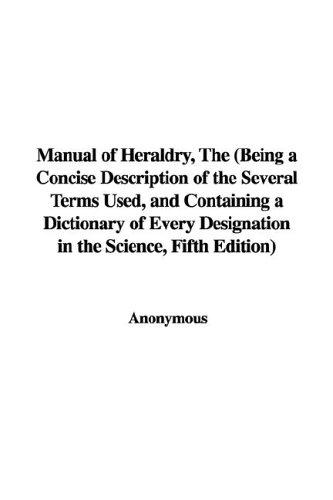 The Manual of Heraldry, Being a Concise Description of the Several Terms Used, And Containing a Dictionary of Every Designation in the Science