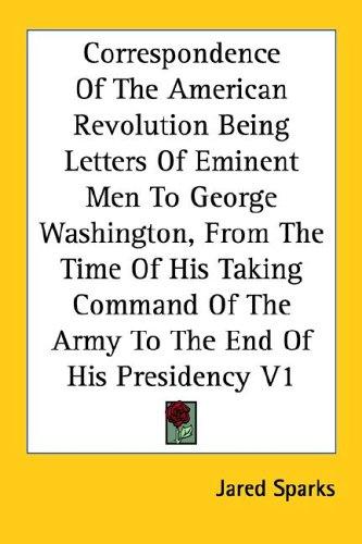 Correspondence Of The American Revolution Being Letters Of Eminent Men To George Washington, From The Time Of His Taking Command Of The Army To The End Of His Presidency V1