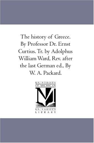 The history of Greece. By Professor Dr. Ernst Curtius. Tr. by Adolphus William Ward, Rev. after the last German ed., By W. A. Packard