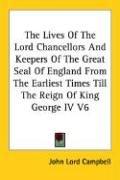 The Lives Of The Lord Chancellors And Keepers Of The Great Seal Of England From The Earliest Times Till The Reign Of King George IV V6