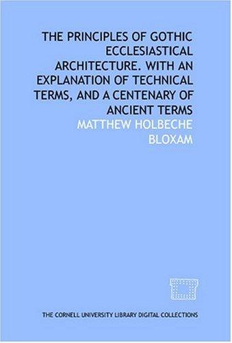 The Principles of Gothic Ecclesiastical Architecture with an Explanation of Technical Terms, and a Centenary of Ancient Terms
