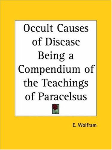 Occult Causes of Disease Being a Compendium of the Teachings of Paracelsus