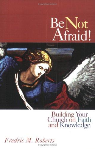 Be Not Afraid! Building Your Church on Faith and Knowledge