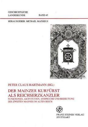 Der Mainzer Kurfuerst als Reichserzkanzler: Funktionen, Aktivitaten, Ansprueche und Bedeutung des zweiten Mannes im alten Reich (Geschichtliche Landeskunde) (German Edition)