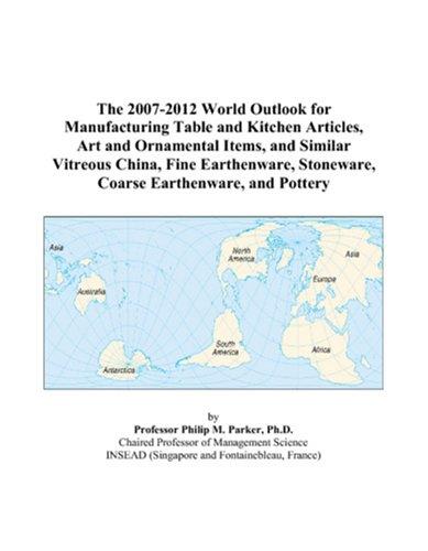 The 2007-2012 World Outlook for Manufacturing Table and Kitchen Articles, Art and Ornamental Items, and Similar Vitreous China, Fine Earthenware, Stoneware, Coarse Earthenware, and Pottery