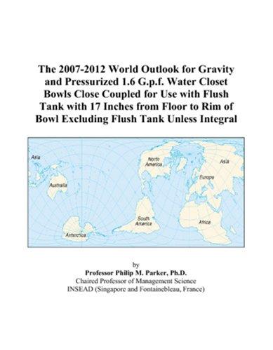 The 2007-2012 World Outlook for Gravity and Pressurized 1.6 G.p.f. Water Closet Bowls Close Coupled for Use with Flush Tank with 17 Inches from Floor to ... of Bowl Excluding Flush Tank Unless Integral