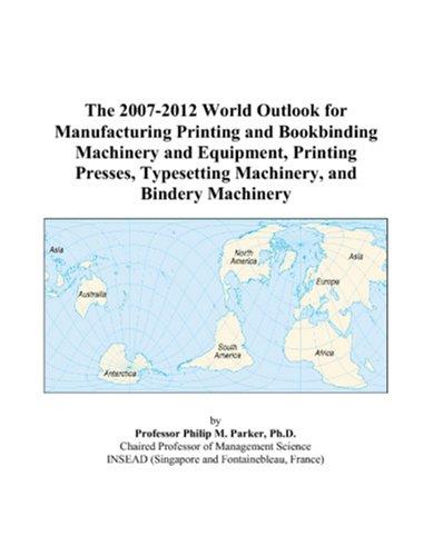 The 2007-2012 World Outlook for Manufacturing Printing and Bookbinding Machinery and Equipment, Printing Presses, Typesetting Machinery, and Bindery Machinery