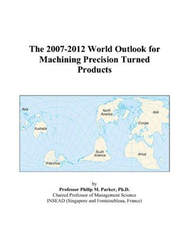 The 2007-2012 World Outlook for Machining Precision Turned Products