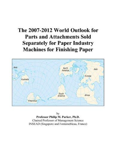The 2007-2012 World Outlook for Parts and Attachments Sold Separately for Paper Industry Machines for Finishing Paper