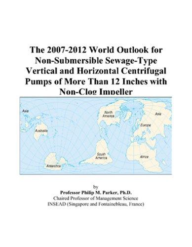 The 2007-2012 World Outlook for Non-Submersible Sewage-Type Vertical and Horizontal Centrifugal Pumps of More Than 12 Inches with Non-Clog Impeller