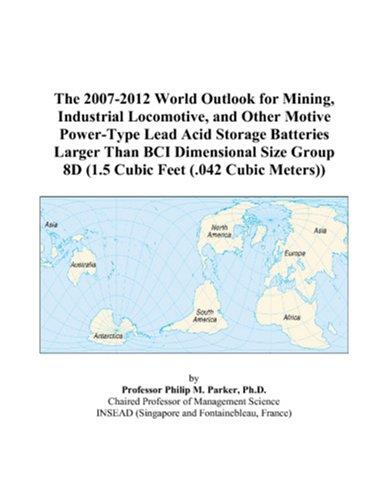 The 2007-2012 World Outlook for Mining, Industrial Locomotive, and Other Motive Power-Type Lead Acid Storage Batteries Larger Than BCI Dimensional Size Group 8D (1.5 Cubic Feet (.042 Cubic Meters))