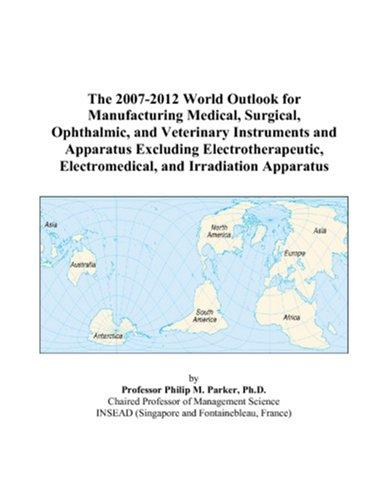 The 2007-2012 World Outlook for Manufacturing Medical, Surgical, Ophthalmic, and Veterinary Instruments and Apparatus Excluding Electrotherapeutic, Electromedical, and Irradiation Apparatus