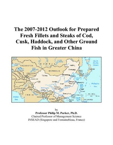 The 2007-2012 Outlook for Prepared Fresh Fillets and Steaks of Cod, Cusk, Haddock, and Other Ground Fish in Greater China