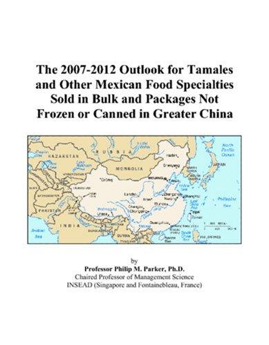 The 2007-2012 Outlook for Tamales and Other Mexican Food Specialties Sold in Bulk and Packages Not Frozen or Canned in Greater China