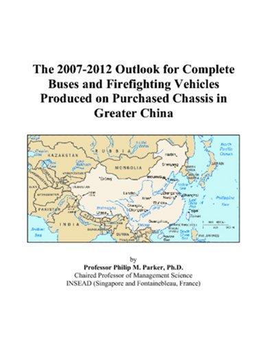 The 2007-2012 Outlook for Complete Buses and Firefighting Vehicles Produced on Purchased Chassis in Greater China