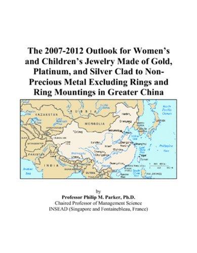 The 2007-2012 Outlook for Womens and Childrens Jewelry Made of Gold, Platinum, and Silver Clad to Non-Precious Metal Excluding Rings and Ring Mountings in Greater China