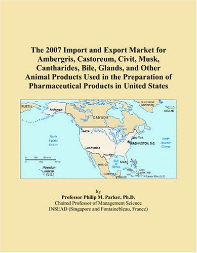 The 2007 Import and Export Market for Ambergris, Castoreum, Civit, Musk, Cantharides, Bile, Glands, and Other Animal Products Used in the Preparation of Pharmaceutical Products in United States