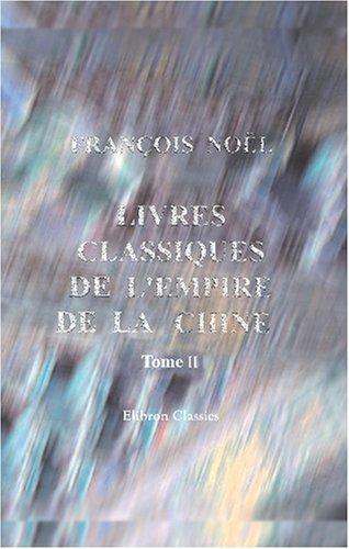 Livres classiques de l\'empire de la Chine, recueillis par le père Noël; précédés d\'observations sur l\'origine, la nature et les effets de la philosophie morale et politique dans cet empire