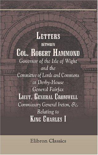 Letters between Col. Robert Hammond, Governor of the Isle of Wight, and the Committee of Lords and Commons at Derby-House, General Fairfax, Lieut. General ... Ireton, &c