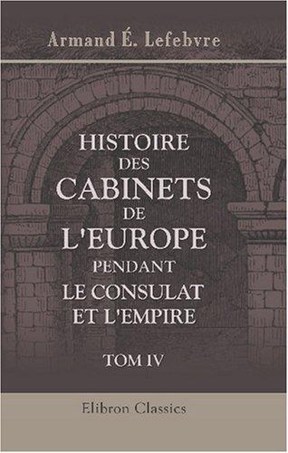 Histoire des cabinets de l\'Europe pendant le Consulat et l\'Empire, écrite avec les documents réunis aux archives des affaires étrangères, 1800 - 1815